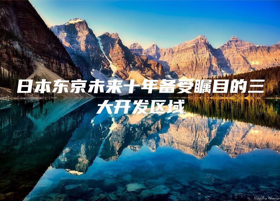 日本东京未来十年备受瞩目的三大开发区域