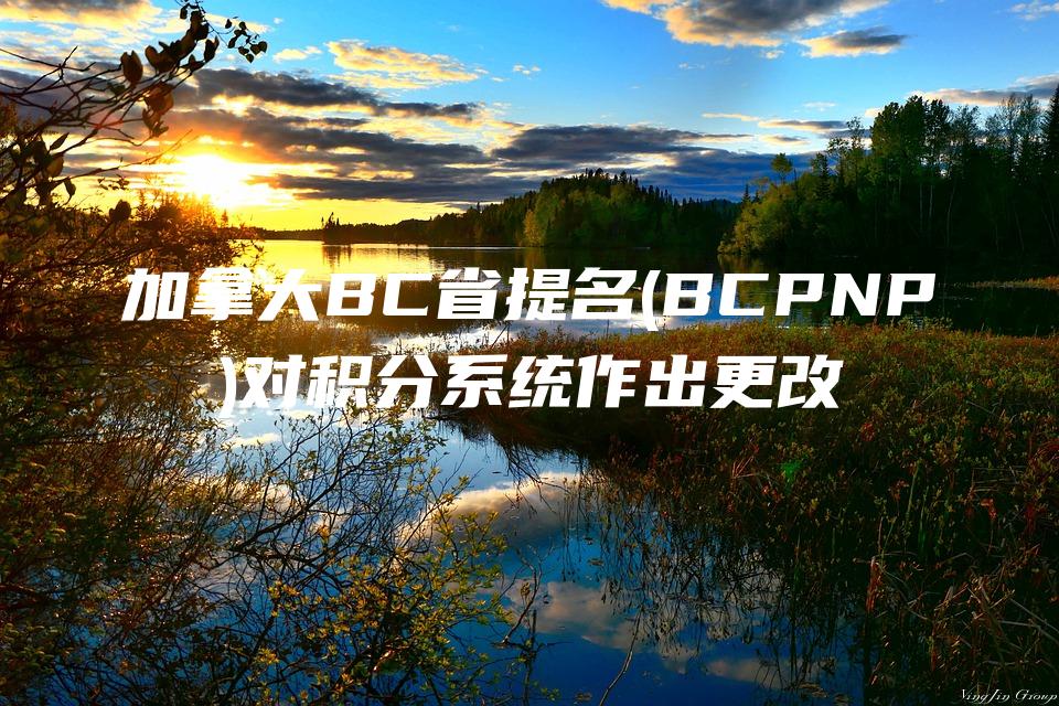 加拿大BC省提名(BCPNP)对积分系统作出更改