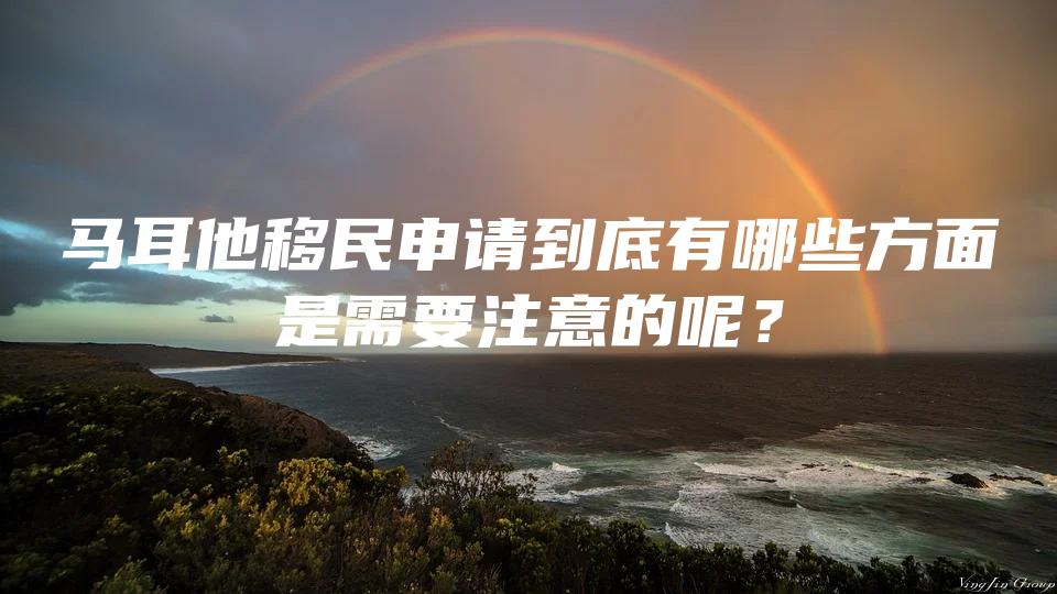 马耳他移民申请到底有哪些方面是需要注意的呢？