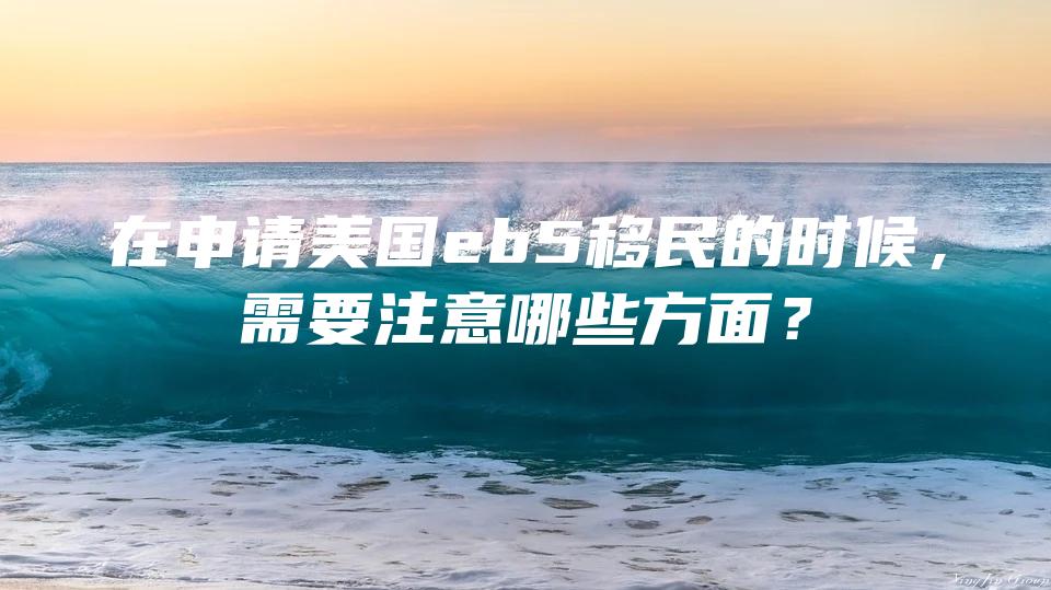 在申请美国eb5移民的时候，需要注意哪些方面？