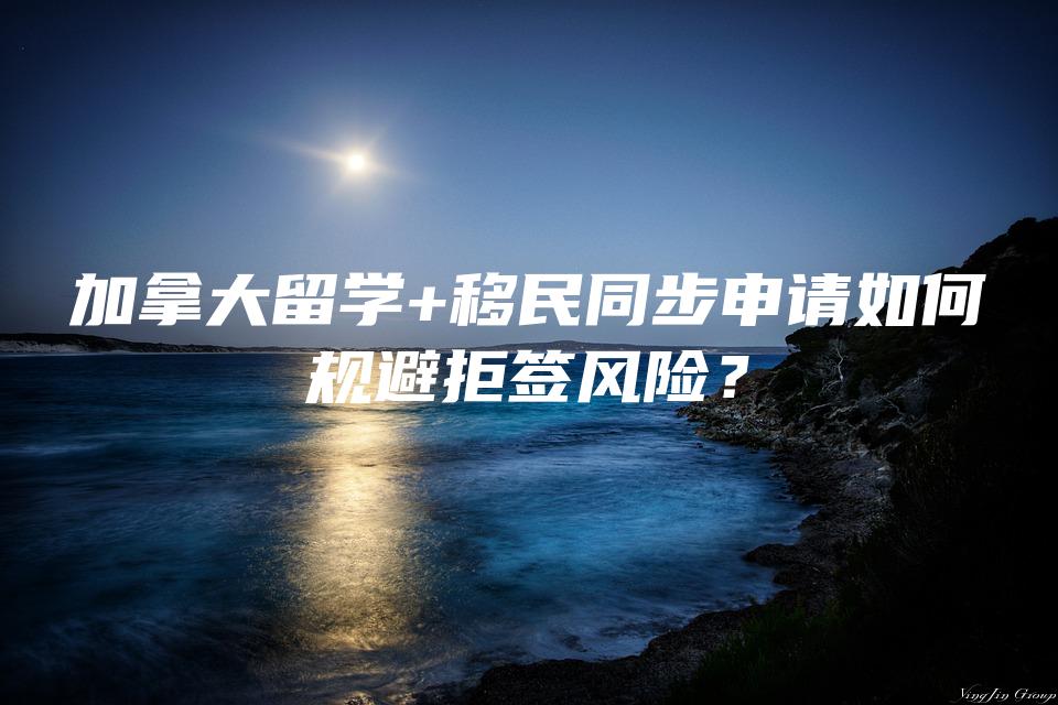加拿大留学+移民同步申请如何规避拒签风险？
