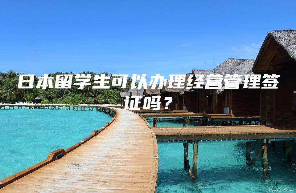 日本留学生可以办理经营管理签证吗？