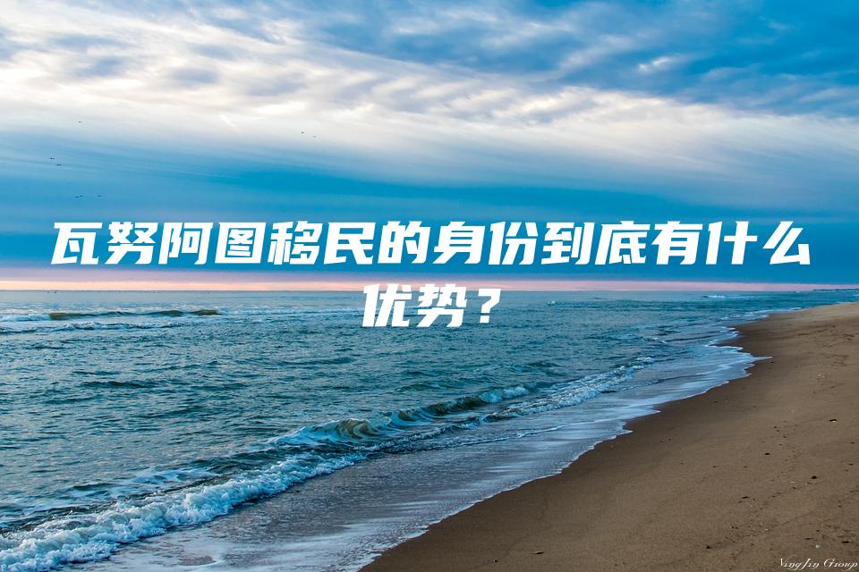 瓦努阿图移民的身份到底有什么优势？
