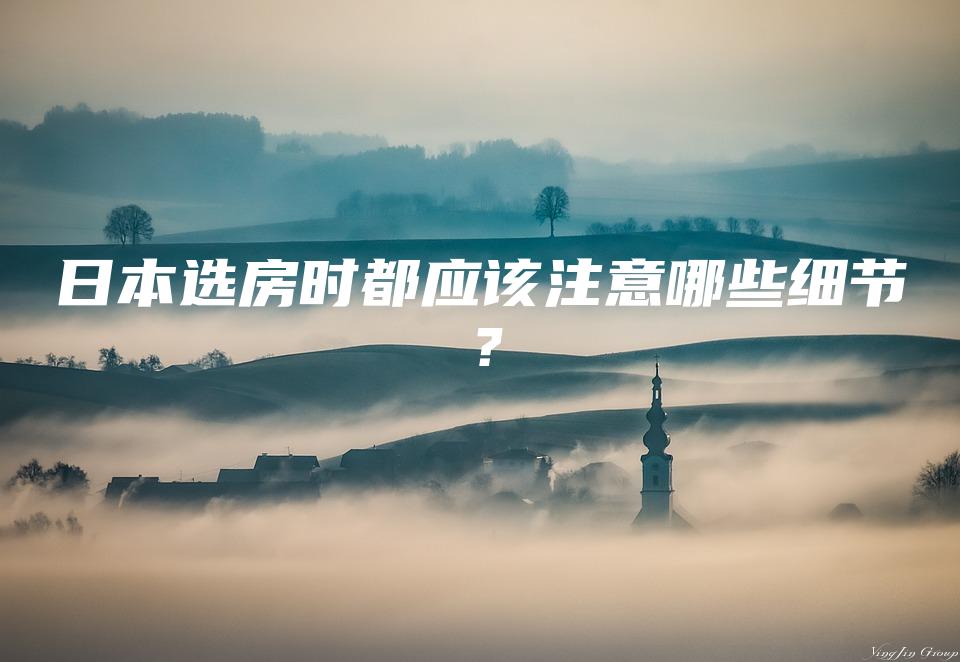 日本选房时都应该注意哪些细节？