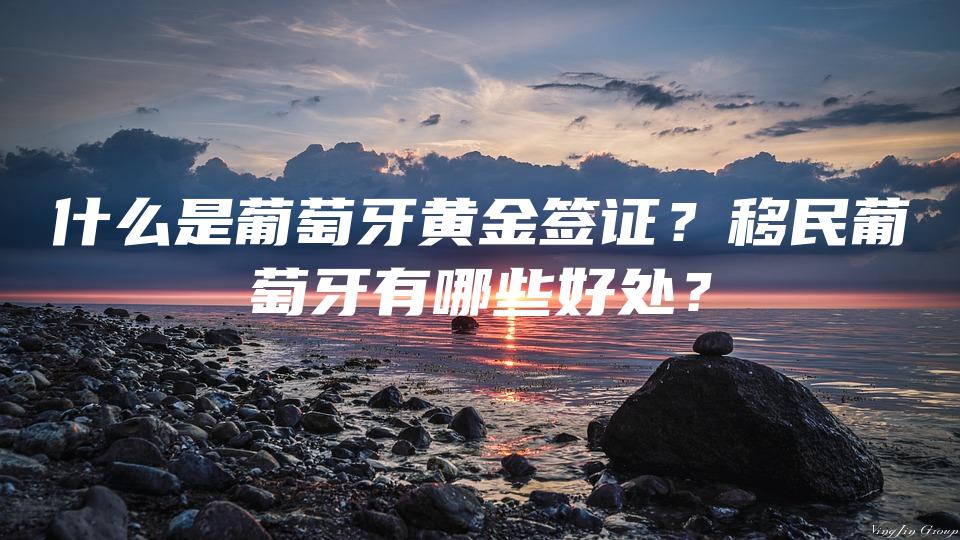 什么是葡萄牙黄金签证？移民葡萄牙有哪些好处？