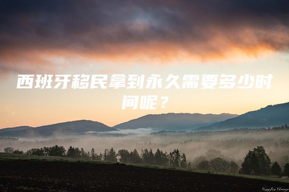 西班牙移民拿到永久需要多少时间呢？