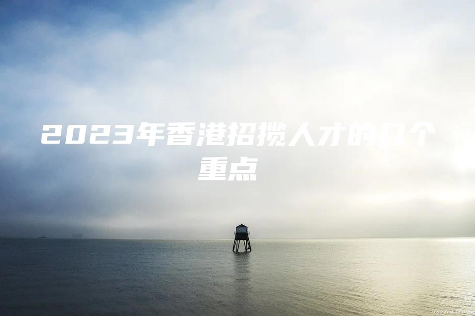 2023年香港招揽人才的几个重点 