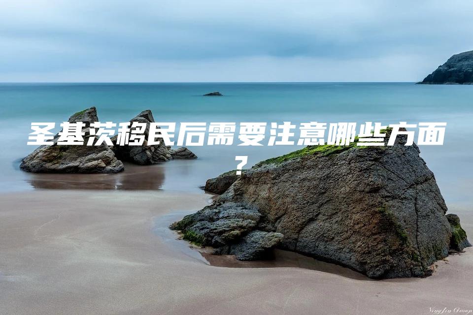 圣基茨移民后需要注意哪些方面？