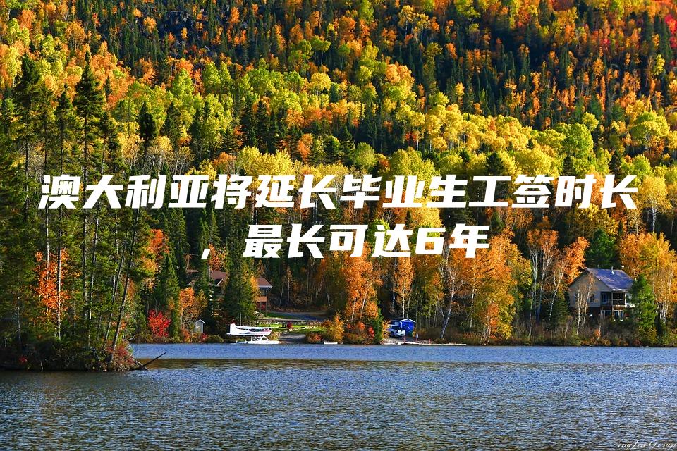 澳大利亚将延长毕业生工签时长，最长可达6年