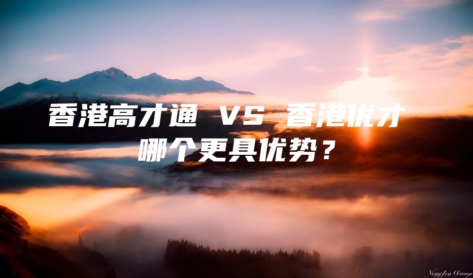 香港高才通 VS 香港优才 哪个更具优势？