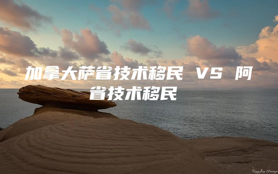 加拿大萨省技术移民 VS 阿省技术移民 