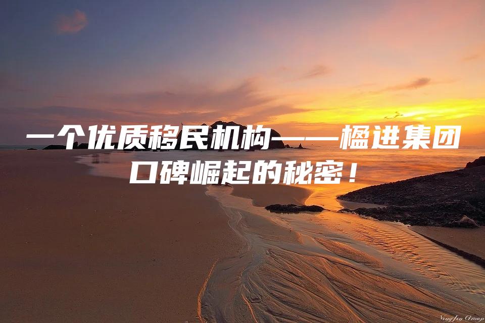 一个优质移民机构——楹进集团口碑崛起的秘密！
