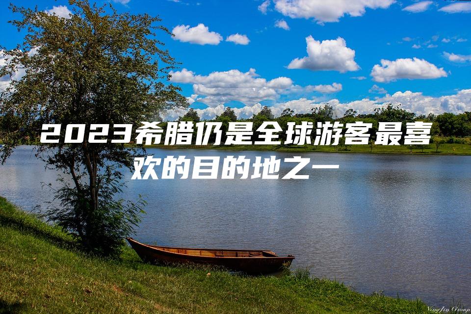 2023希腊仍是全球游客最喜欢的目的地之一