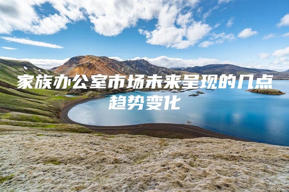家族办公室市场未来呈现的几点趋势变化