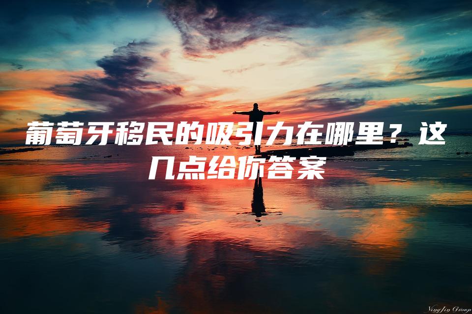 葡萄牙移民的吸引力在哪里？这几点给你答案