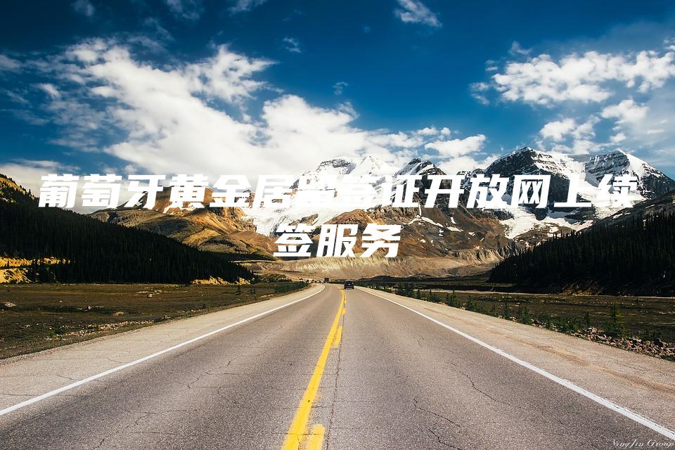 葡萄牙黄金居留签证开放网上续签服务
