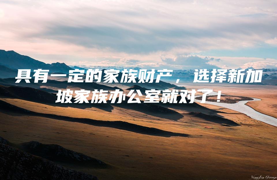 具有一定的家族财产，选择新加坡家族办公室就对了！