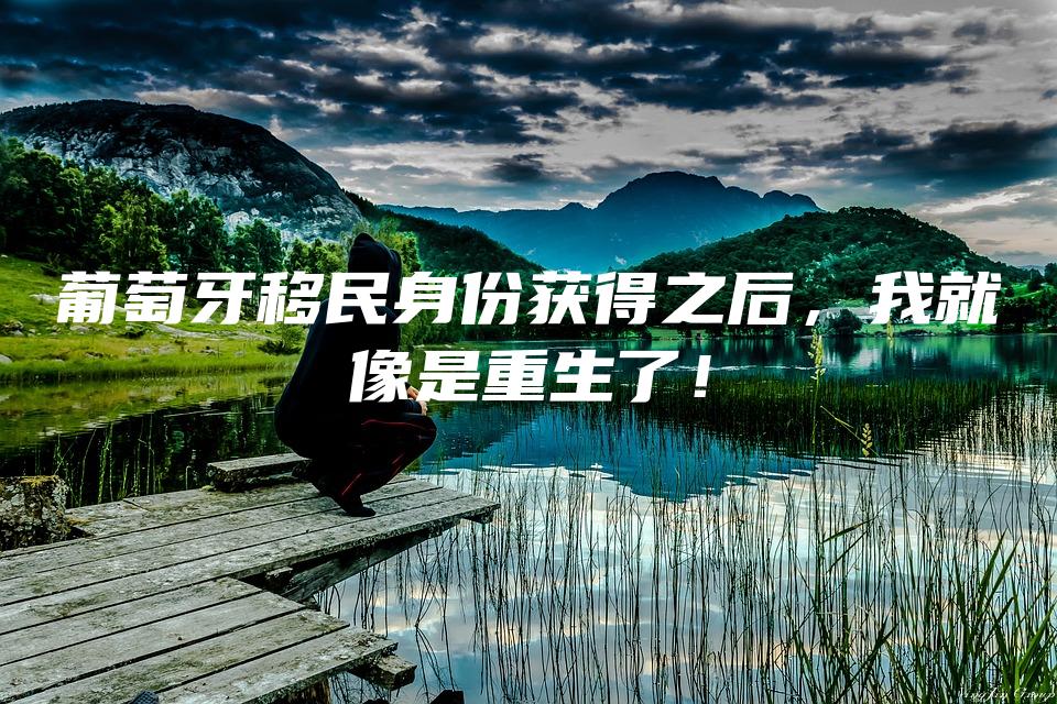 葡萄牙移民身份获得之后，我就像是重生了！
