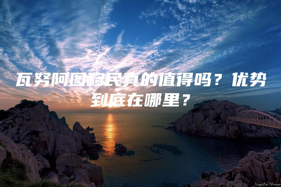 瓦努阿图移民真的值得吗？优势到底在哪里？