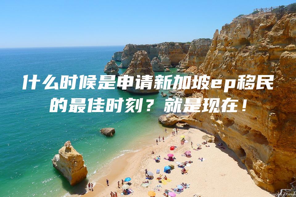 什么时候是申请新加坡ep移民的最佳时刻？就是现在！