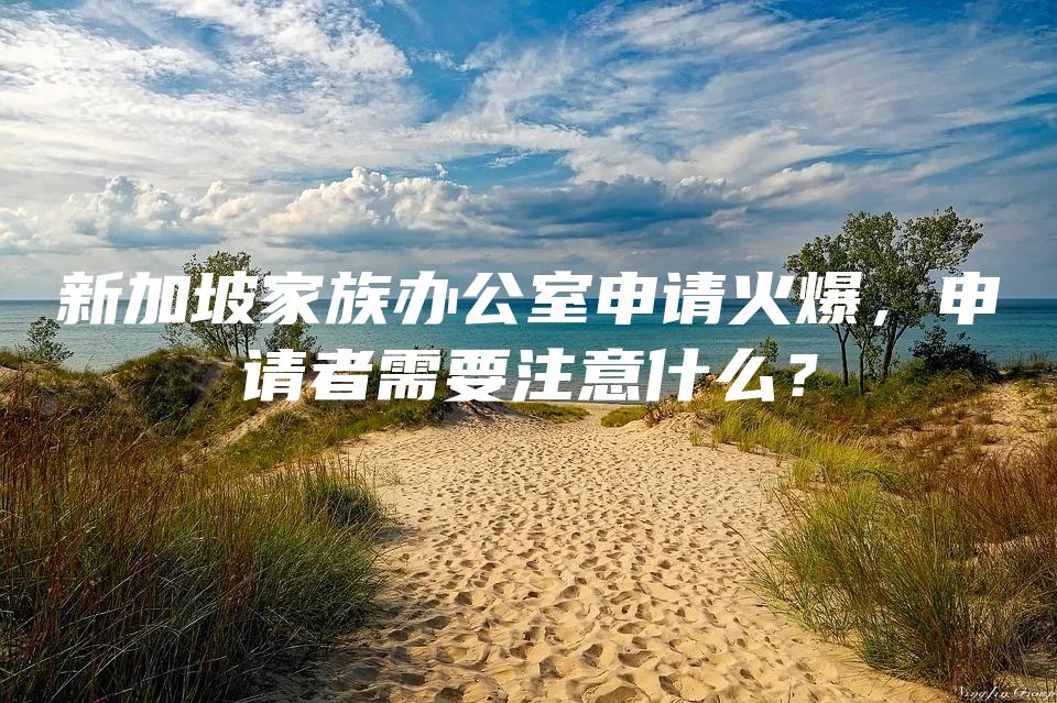 新加坡家族办公室申请火爆，申请者需要注意什么？