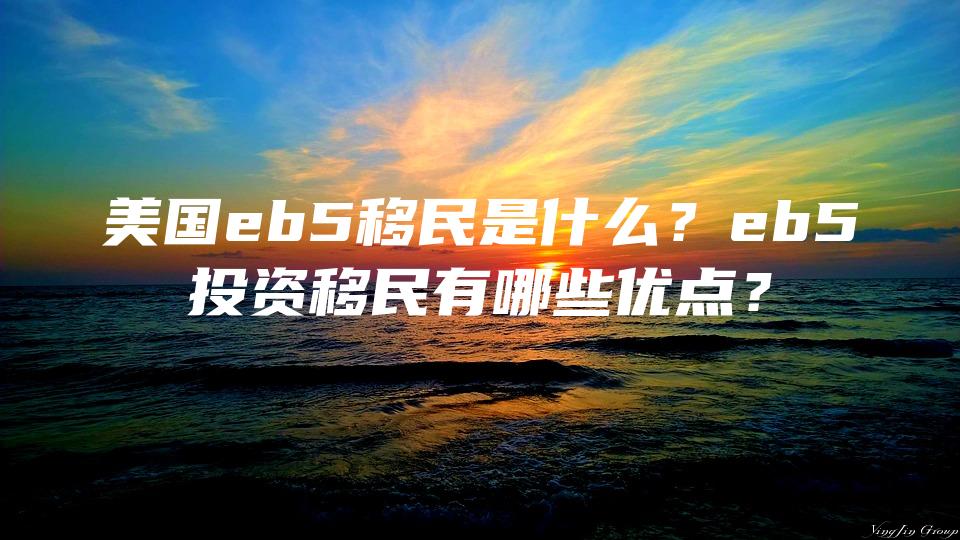 美国eb5移民是什么？eb5投资移民有哪些优点？