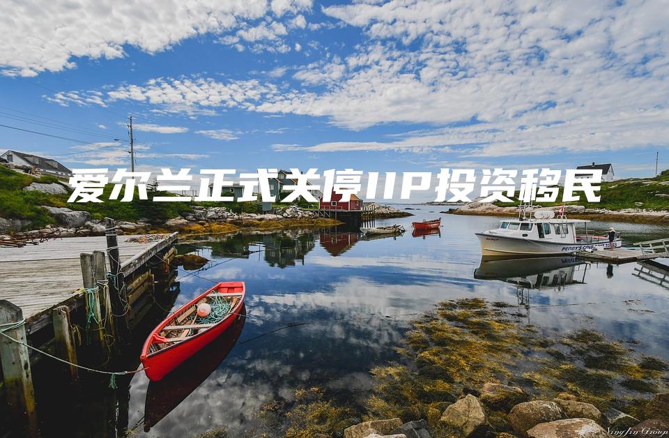 爱尔兰正式关停IIP投资移民