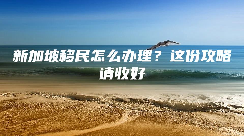 新加坡移民怎么办理？这份攻略请收好