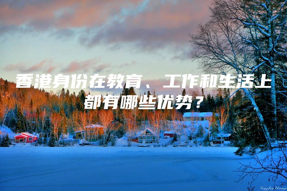 香港身份在教育、工作和生活上都有哪些优势？