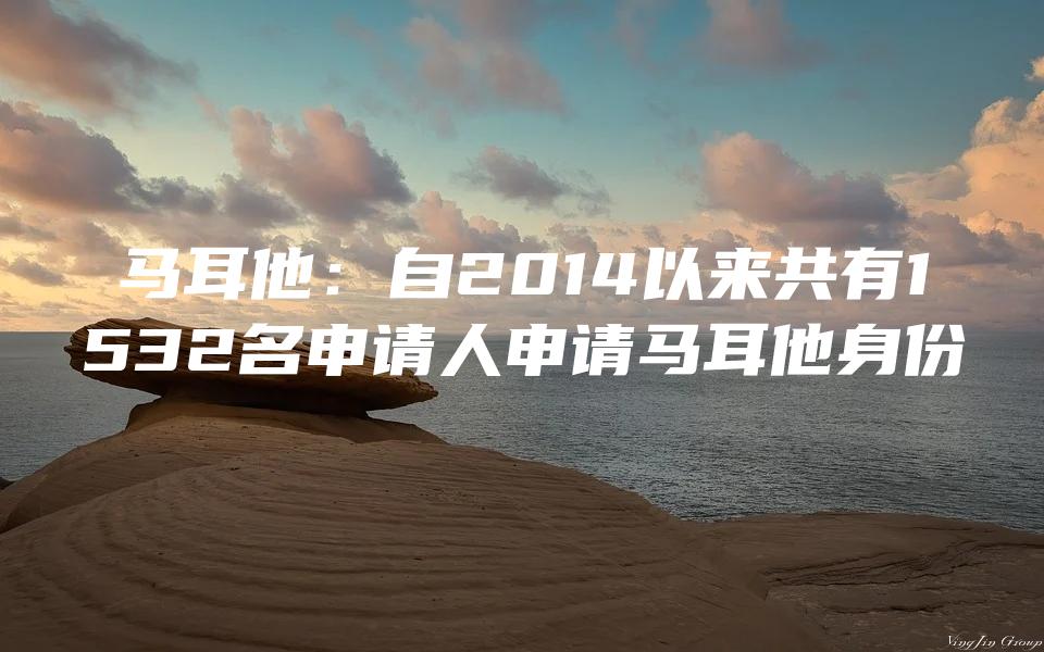 马耳他：自2014以来共有1532名申请人申请马耳他身份