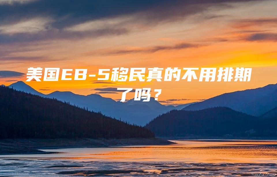 美国EB-5移民真的不用排期了吗？
