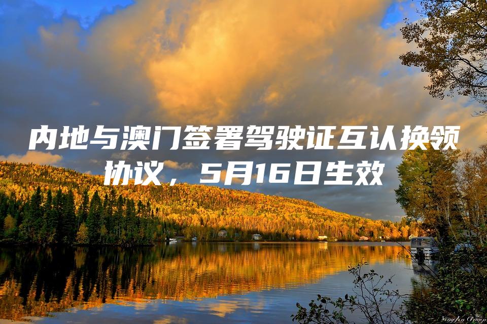 内地与澳门签署驾驶证互认换领协议，5月16日生效