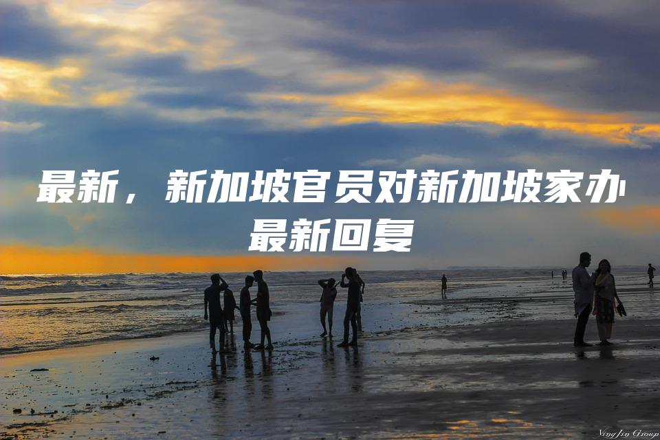 最新，新加坡官员对新加坡家办最新回复