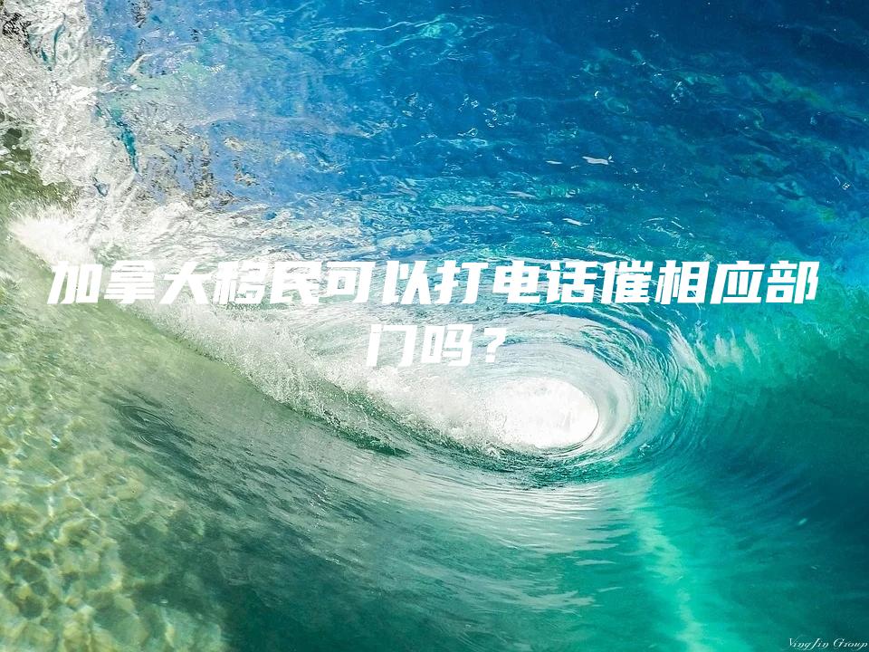 加拿大移民可以打电话催相应部门吗？