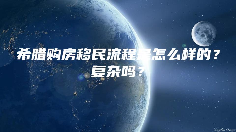 希腊购房移民流程是怎么样的？复杂吗？
