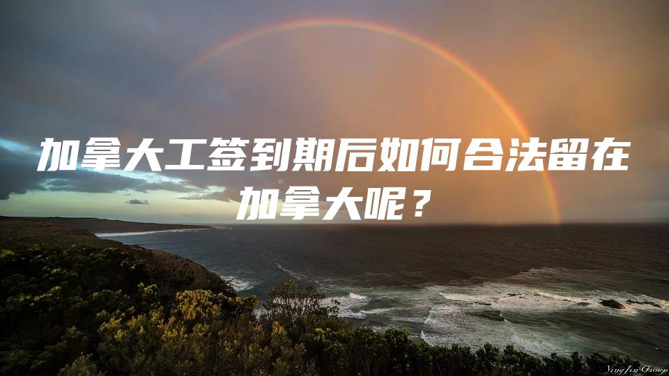 加拿大工签到期后如何合法留在加拿大呢？