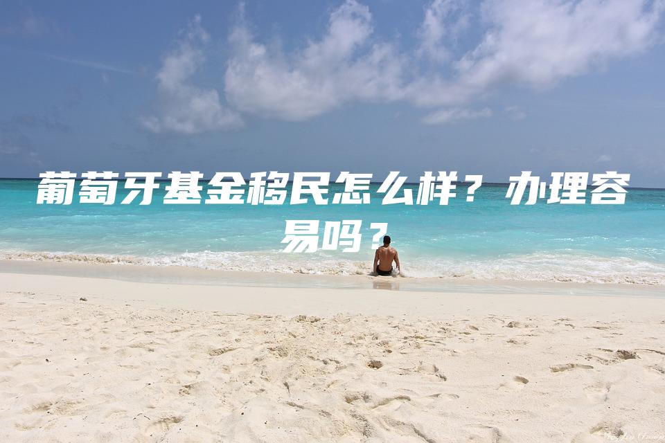 葡萄牙基金移民怎么样？办理容易吗？
