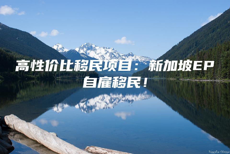 高性价比移民项目：新加坡EP自雇移民！
