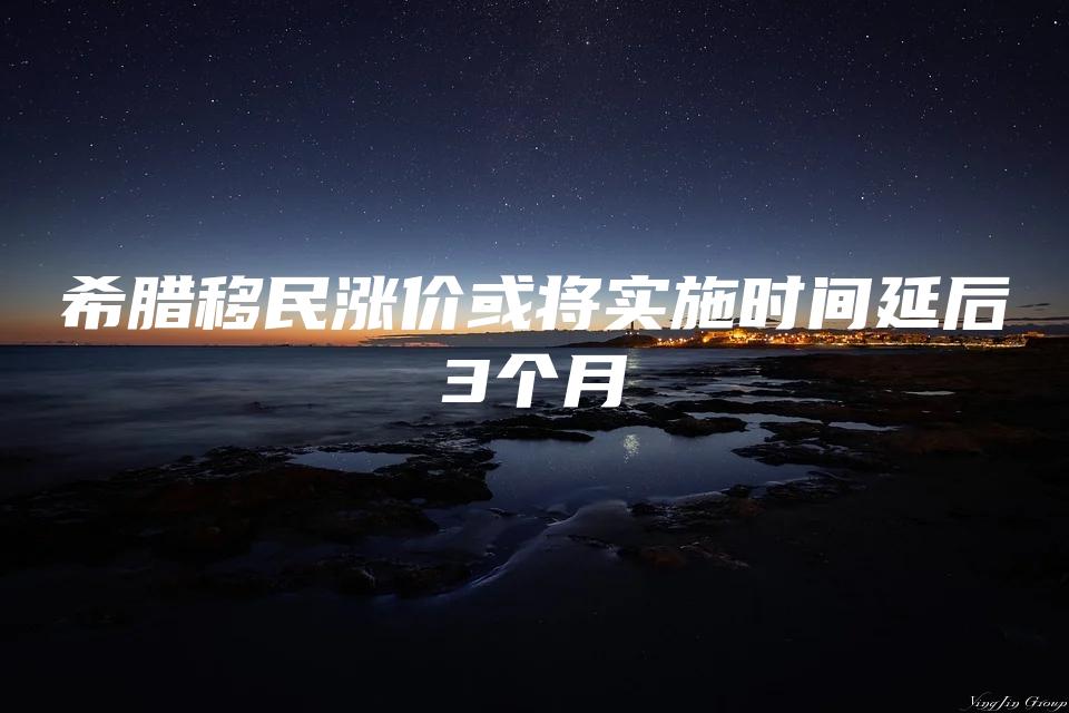 希腊移民涨价或将实施时间延后3个月