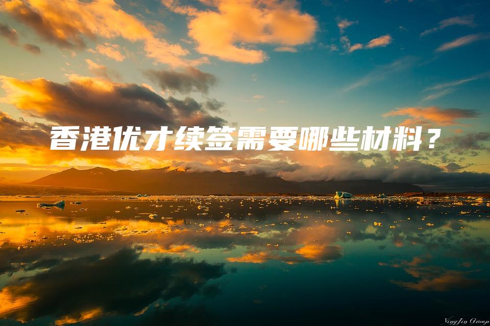 香港优才续签需要哪些材料？