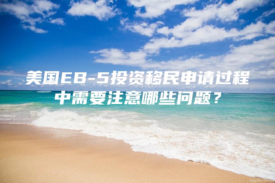 美国EB-5投资移民申请过程中需要注意哪些问题？