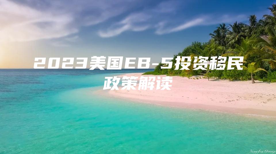 2023美国EB-5投资移民政策解读