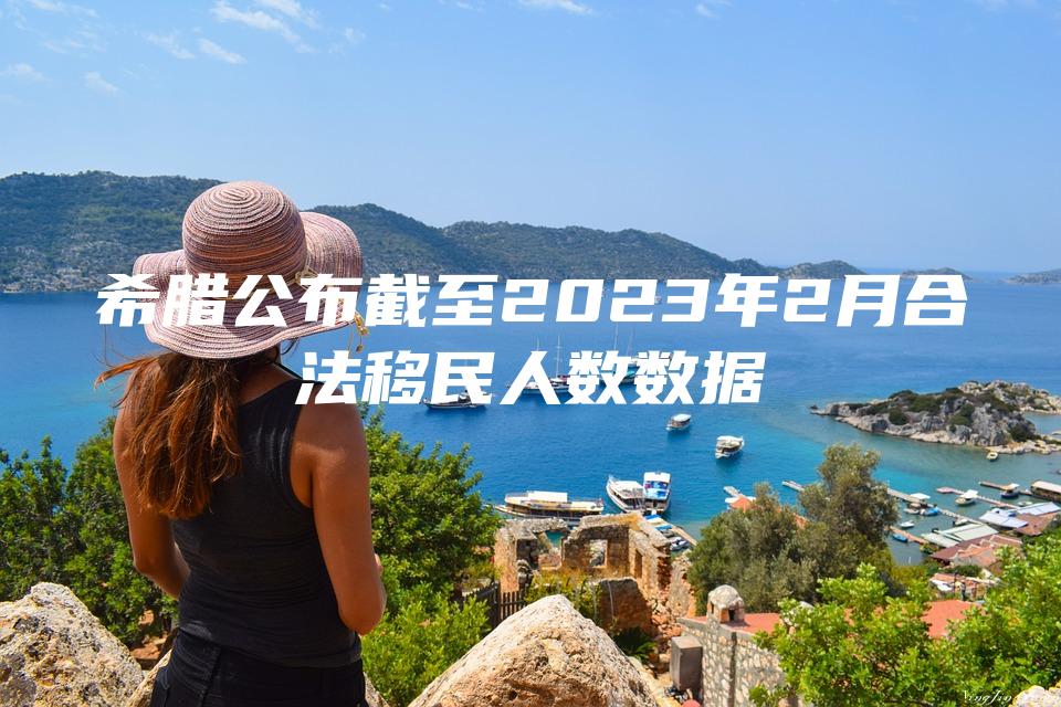 希腊公布截至2023年2月合法移民人数数据