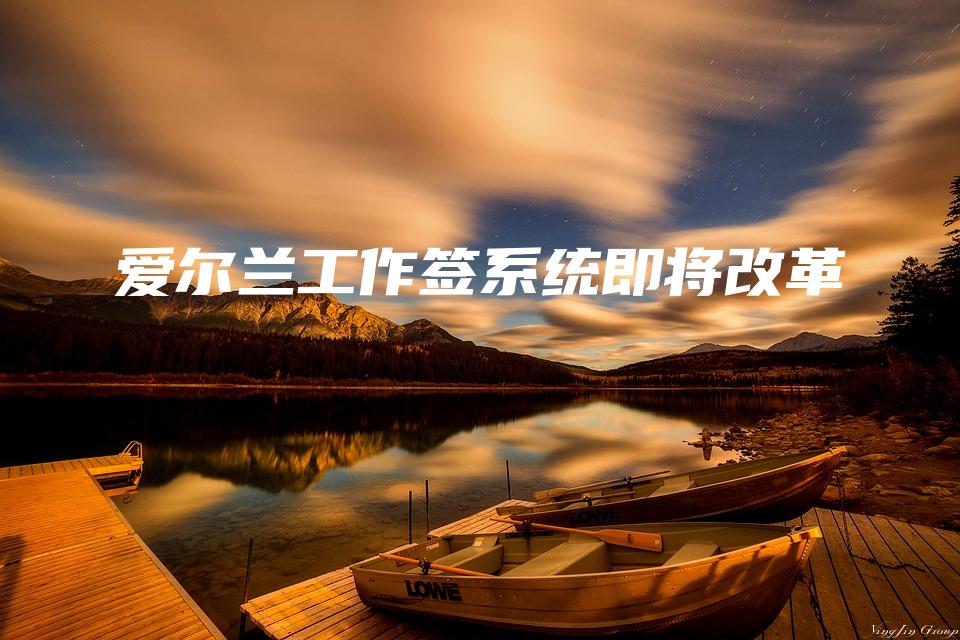 爱尔兰工作签系统即将改革