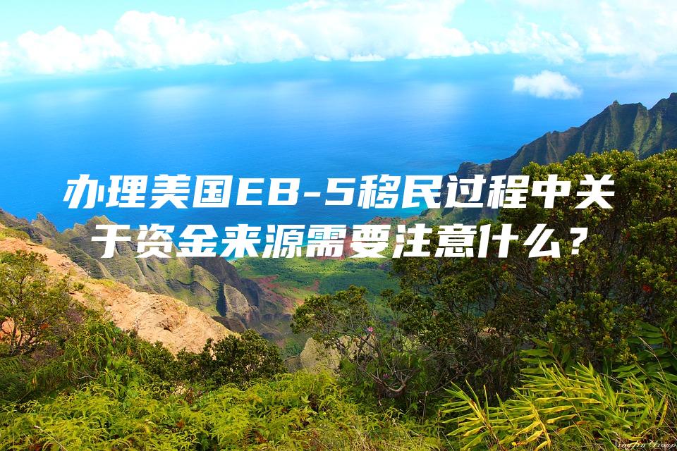 办理美国EB-5移民过程中关于资金来源需要注意什么？