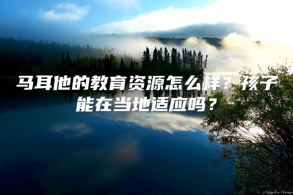 马耳他的教育资源怎么样？孩子能在当地适应吗？