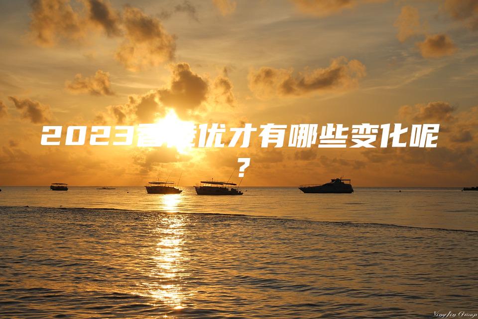 2023香港优才有哪些变化呢？