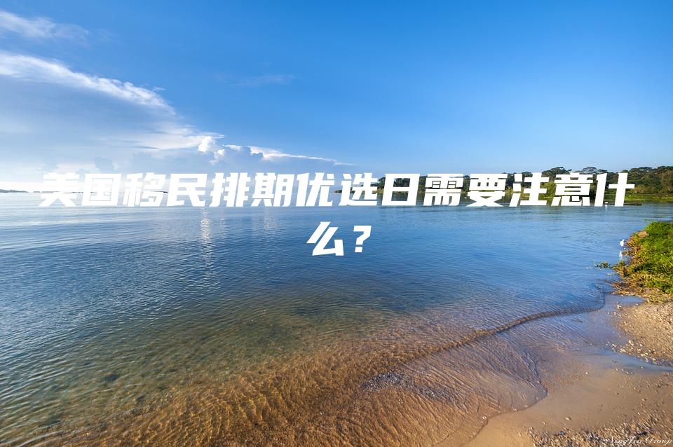 美国移民排期优选日需要注意什么？