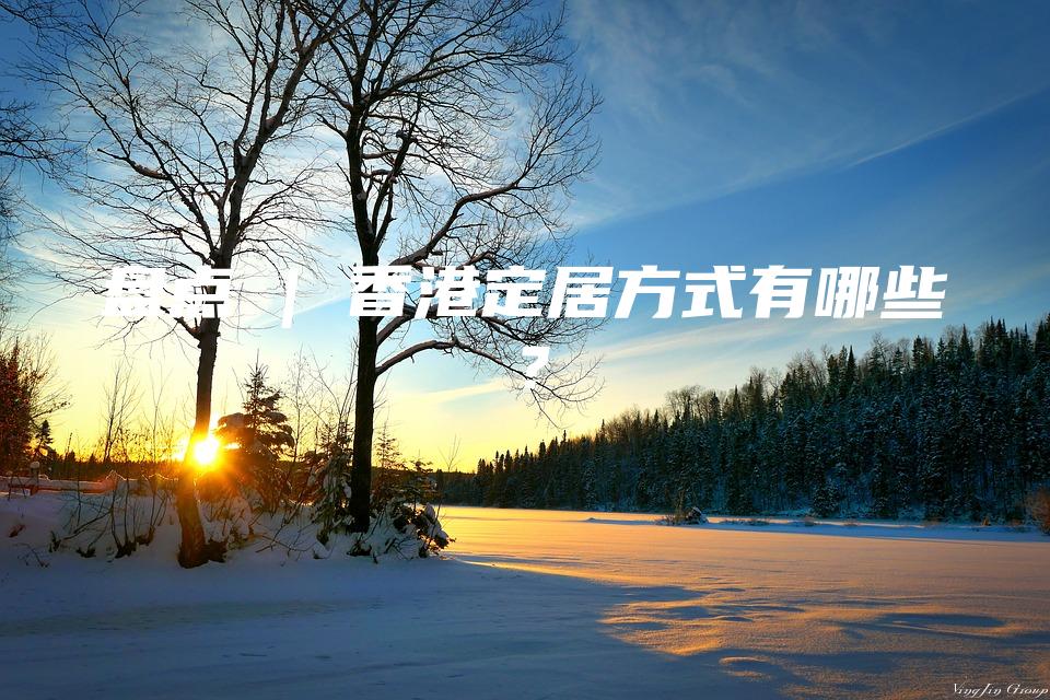 盘点 | 香港定居方式有哪些？