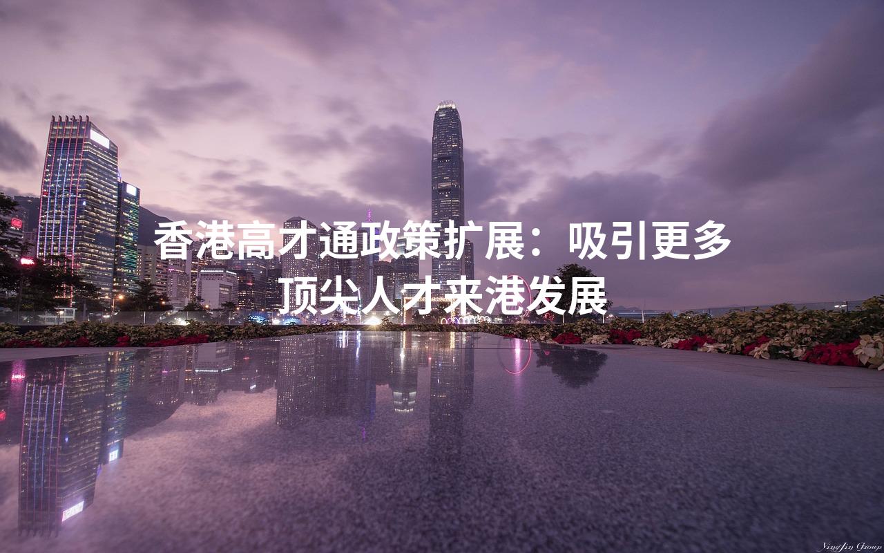 香港高才通政策扩展：吸引更多顶尖人才来港发展